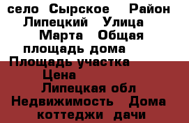 село  Сырское. › Район ­ Липецкий › Улица ­ 8 Марта › Общая площадь дома ­ 50 › Площадь участка ­ 2 500 › Цена ­ 1 650 000 - Липецкая обл. Недвижимость » Дома, коттеджи, дачи продажа   